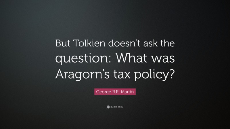 George R.R. Martin Quote: “But Tolkien doesn’t ask the question: What was Aragorn’s tax policy?”