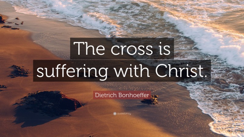 Dietrich Bonhoeffer Quote: “The cross is suffering with Christ.”