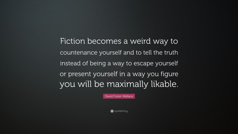 David Foster Wallace Quote: “Fiction becomes a weird way to countenance yourself and to tell the truth instead of being a way to escape yourself or present yourself in a way you figure you will be maximally likable.”