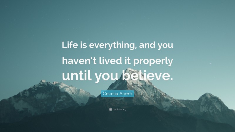 Cecelia Ahern Quote: “Life is everything, and you haven’t lived it properly until you believe.”