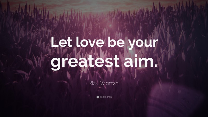 Rick Warren Quote: “Let love be your greatest aim.”