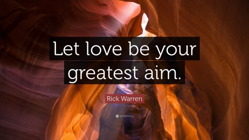 Rick Warren Quote: “Let love be your greatest aim.”