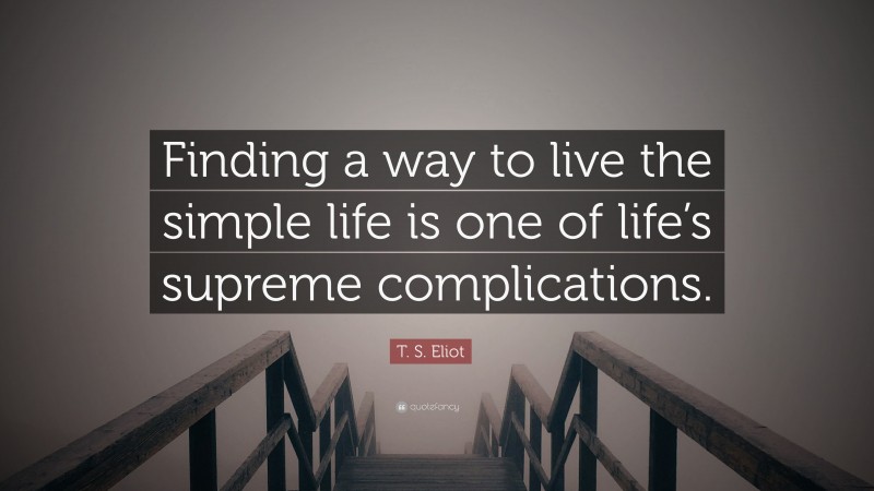 T. S. Eliot Quote: “Finding a way to live the simple life is one of life’s supreme complications.”