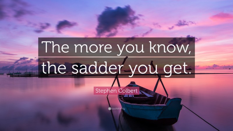 Stephen Colbert Quote: “The more you know, the sadder you get.”