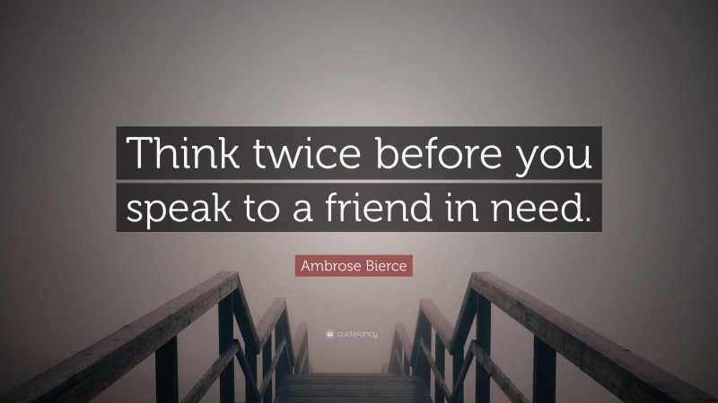 Ambrose Bierce Quote: “Think twice before you speak to a friend in need.”