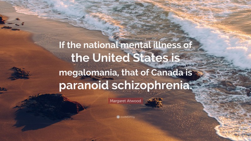 Margaret Atwood Quote: “If the national mental illness of the United States is megalomania, that of Canada is paranoid schizophrenia.”