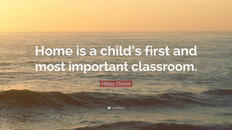 Hillary Clinton Quote: “Home is a child’s first and most important classroom.”