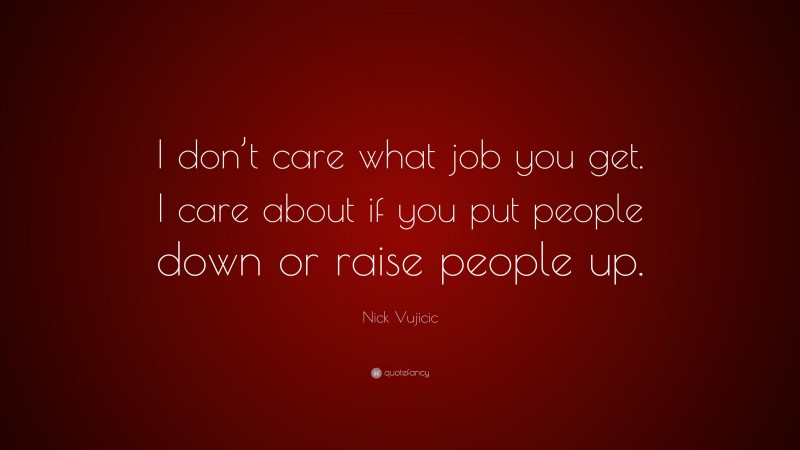Nick Vujicic Quote: “I don’t care what job you get. I care about if you put people down or raise people up.”