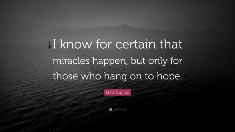 Nick Vujicic Quote: “I know for certain that miracles happen, but only for those who hang on to hope.”