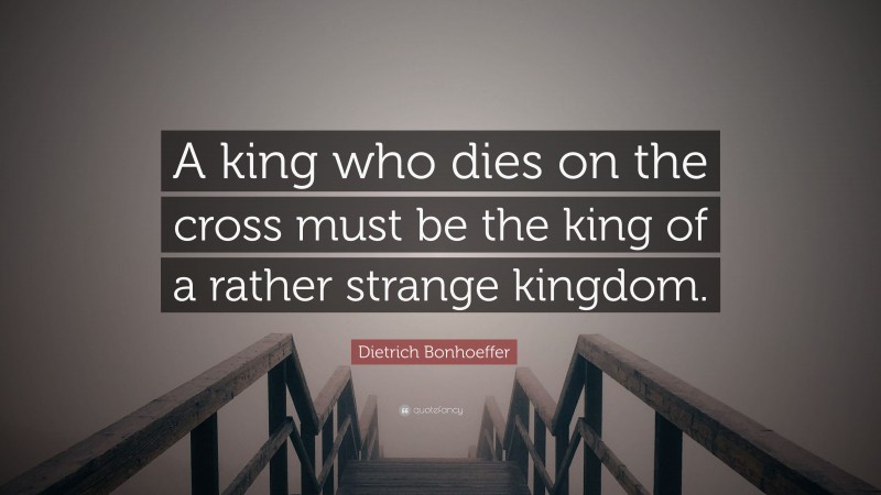 Dietrich Bonhoeffer Quote: “A king who dies on the cross must be the king of a rather strange kingdom.”