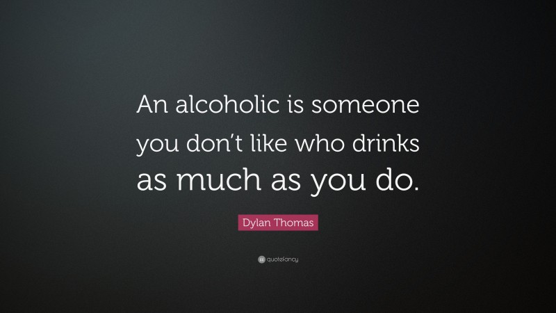 Dylan Thomas Quote: “An alcoholic is someone you don’t like who drinks as much as you do.”
