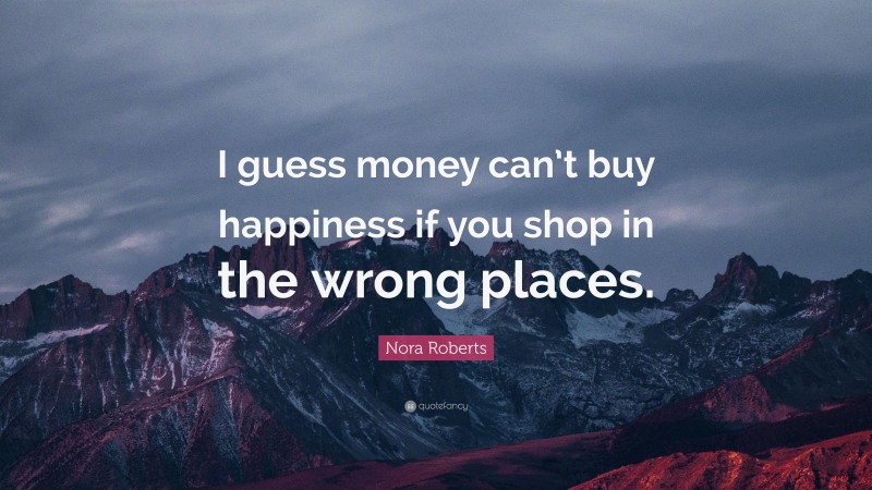 Nora Roberts Quote: “I guess money can’t buy happiness if you shop in the wrong places.”