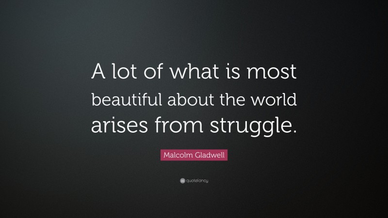 Malcolm Gladwell Quote: “A lot of what is most beautiful about the world arises from struggle.”