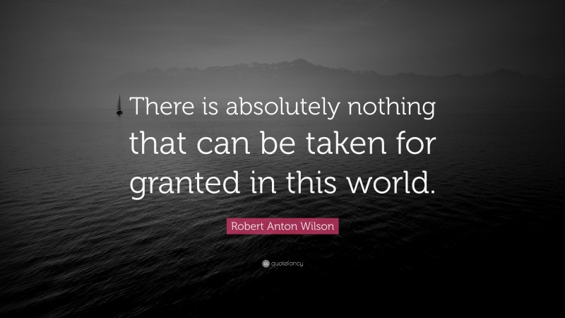 Robert Anton Wilson Quote: “There is absolutely nothing that can be taken for granted in this world.”