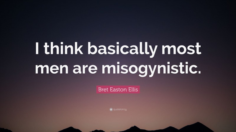 Bret Easton Ellis Quote: “I think basically most men are misogynistic.”