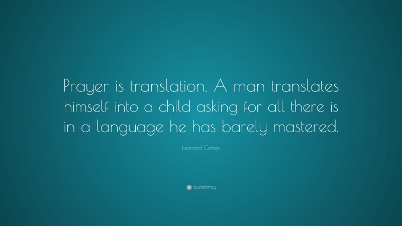 Leonard Cohen Quote: “Prayer is translation. A man translates himself into a child asking for all there is in a language he has barely mastered.”