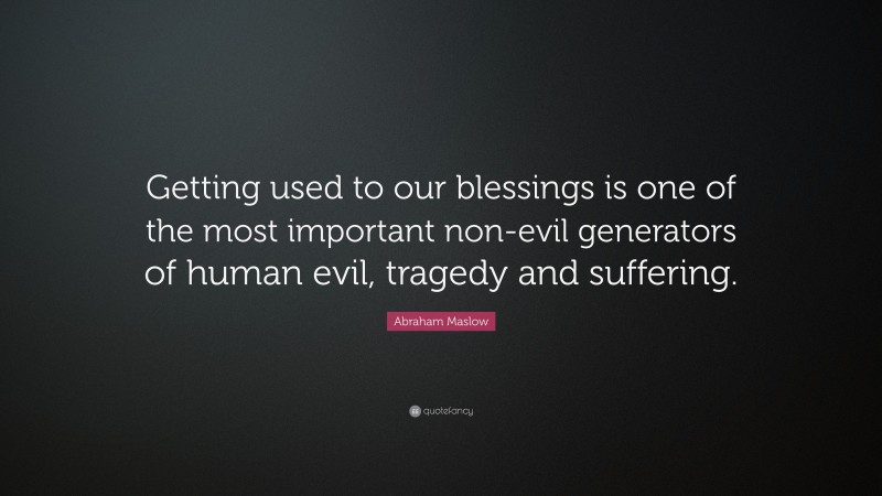 Abraham Maslow Quote: “Getting used to our blessings is one of the most important non-evil generators of human evil, tragedy and suffering.”