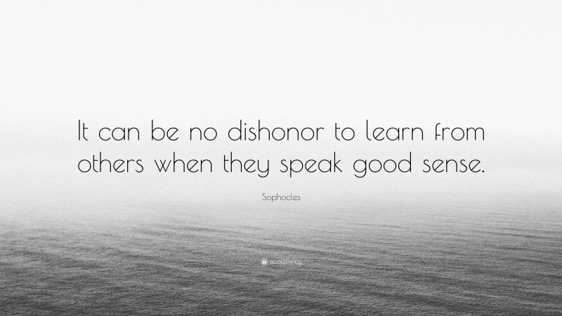 Sophocles Quote: “It can be no dishonor to learn from others when they speak good sense.”