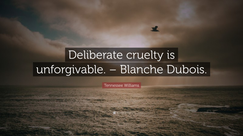 Tennessee Williams Quote: “Deliberate cruelty is unforgivable. – Blanche Dubois.”