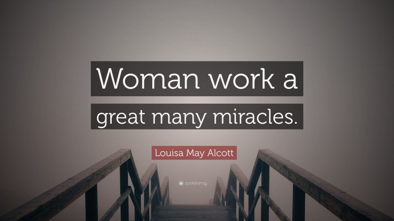Louisa May Alcott Quote: “Woman work a great many miracles.”