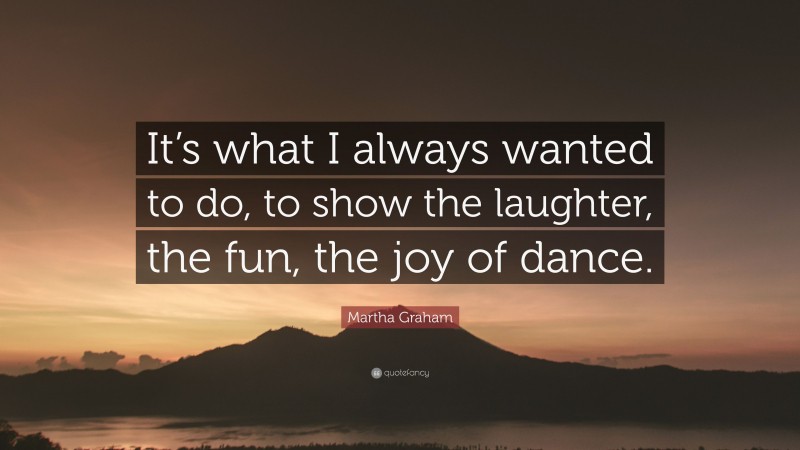 Martha Graham Quote: “It’s what I always wanted to do, to show the laughter, the fun, the joy of dance.”