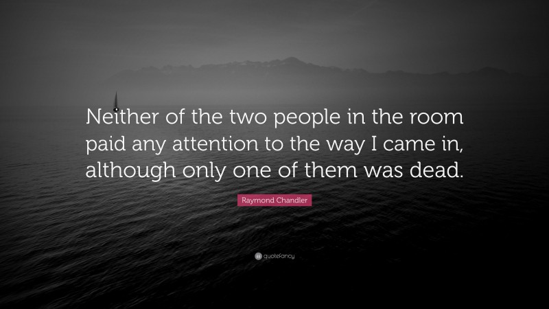 Raymond Chandler Quote: “Neither of the two people in the room paid any attention to the way I came in, although only one of them was dead.”