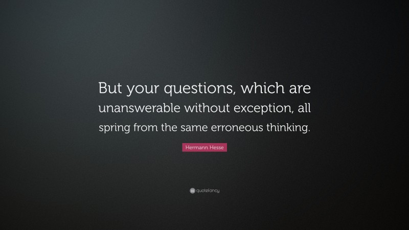 Hermann Hesse Quote: “But your questions, which are unanswerable without exception, all spring from the same erroneous thinking.”