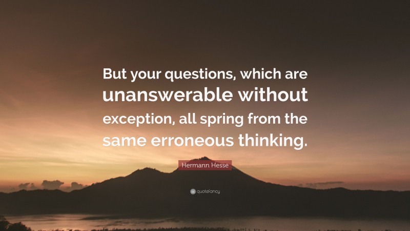 Hermann Hesse Quote: “But your questions, which are unanswerable without exception, all spring from the same erroneous thinking.”