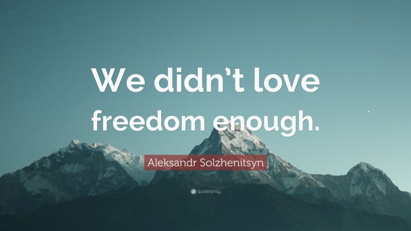 Aleksandr Solzhenitsyn Quote: “We didn’t love freedom enough.”