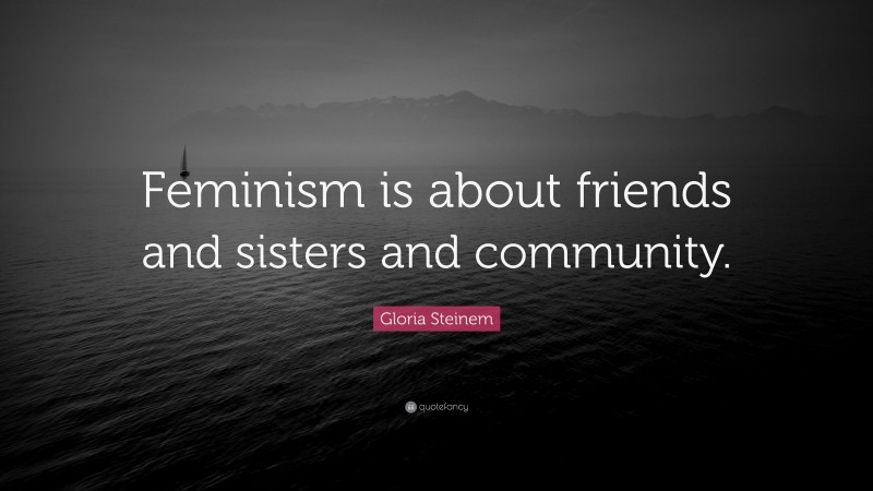 Gloria Steinem Quote: “Feminism is about friends and sisters and community.”