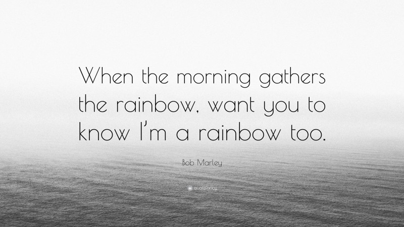Bob Marley Quote: “When the morning gathers the rainbow, want you to know I’m a rainbow too.”
