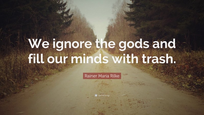 Rainer Maria Rilke Quote: “We ignore the gods and fill our minds with trash.”
