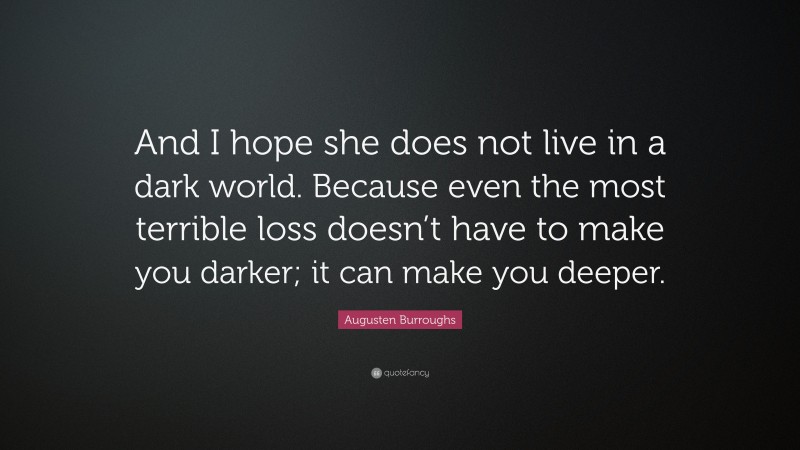 Augusten Burroughs Quote: “And I hope she does not live in a dark world. Because even the most terrible loss doesn’t have to make you darker; it can make you deeper.”