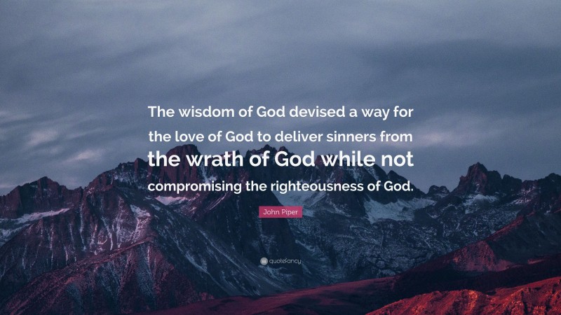 John Piper Quote: “The wisdom of God devised a way for the love of God to deliver sinners from the wrath of God while not compromising the righteousness of God.”