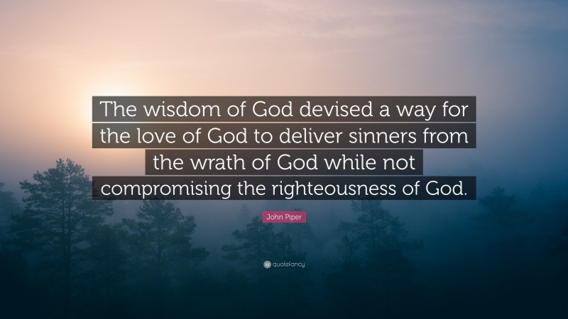 John Piper Quote: “The wisdom of God devised a way for the love of God to deliver sinners from the wrath of God while not compromising the righteousness of God.”