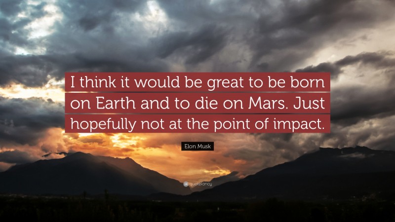 Elon Musk Quote: “I think it would be great to be born on Earth and to die on Mars. Just hopefully not at the point of impact.”