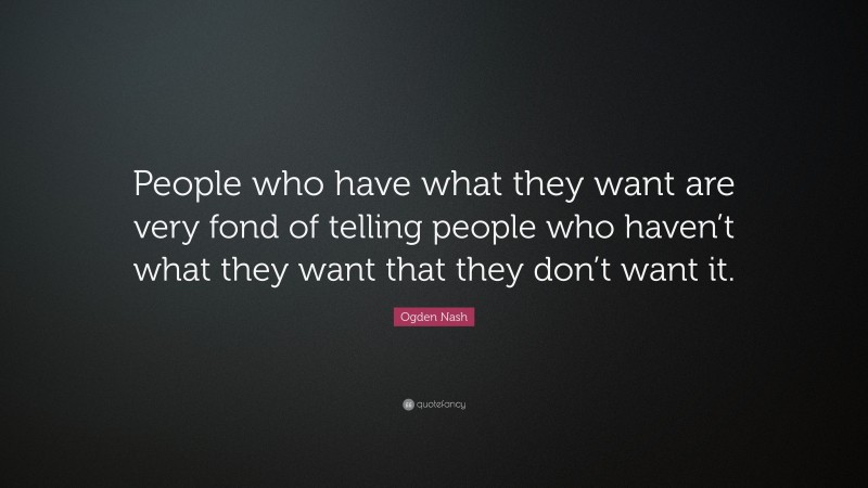 Ogden Nash Quote: “People who have what they want are very fond of telling people who haven’t what they want that they don’t want it.”