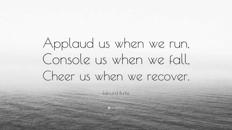 Edmund Burke Quote: “Applaud us when we run, Console us when we fall, Cheer us when we recover.”