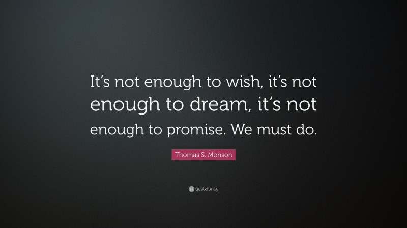 Thomas S. Monson Quote: “It’s not enough to wish, it’s not enough to dream, it’s not enough to promise. We must do.”