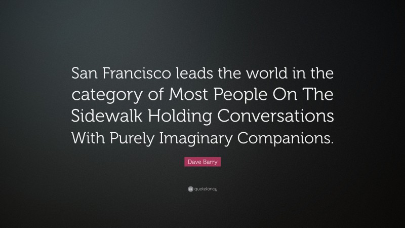 Dave Barry Quote: “San Francisco leads the world in the category of Most People On The Sidewalk Holding Conversations With Purely Imaginary Companions.”