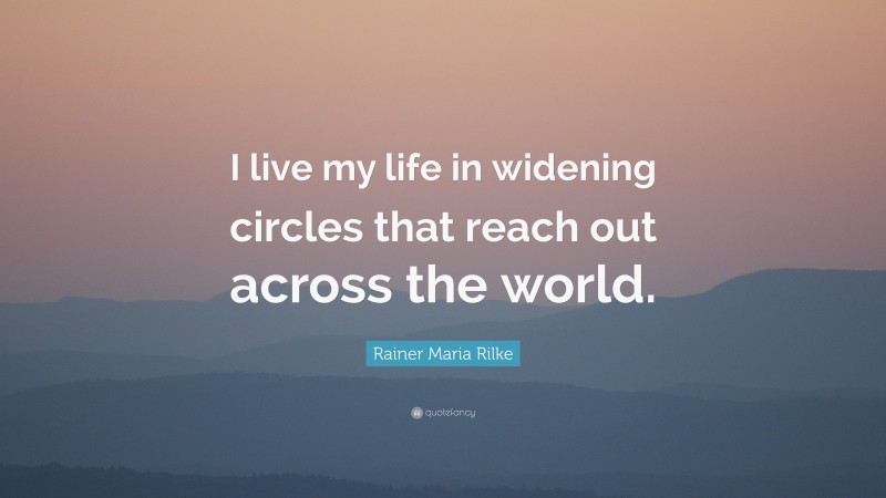 Rainer Maria Rilke Quote: “I live my life in widening circles that reach out across the world.”