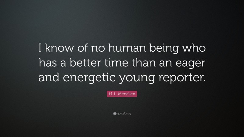 H. L. Mencken Quote: “I know of no human being who has a better time than an eager and energetic young reporter.”