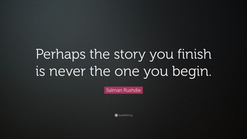 Salman Rushdie Quote: “Perhaps the story you finish is never the one you begin.”