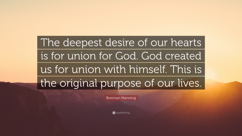 Brennan Manning Quote: “The deepest desire of our hearts is for union for God. God created us for union with himself. This is the original purpose of our lives.”