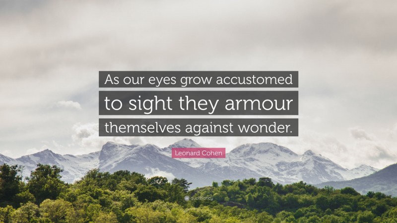Leonard Cohen Quote: “As our eyes grow accustomed to sight they armour themselves against wonder.”
