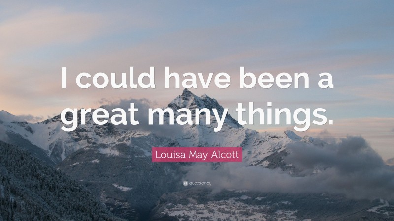 Louisa May Alcott Quote: “I could have been a great many things.”