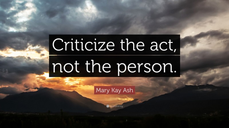 Mary Kay Ash Quote: “Criticize the act, not the person.”