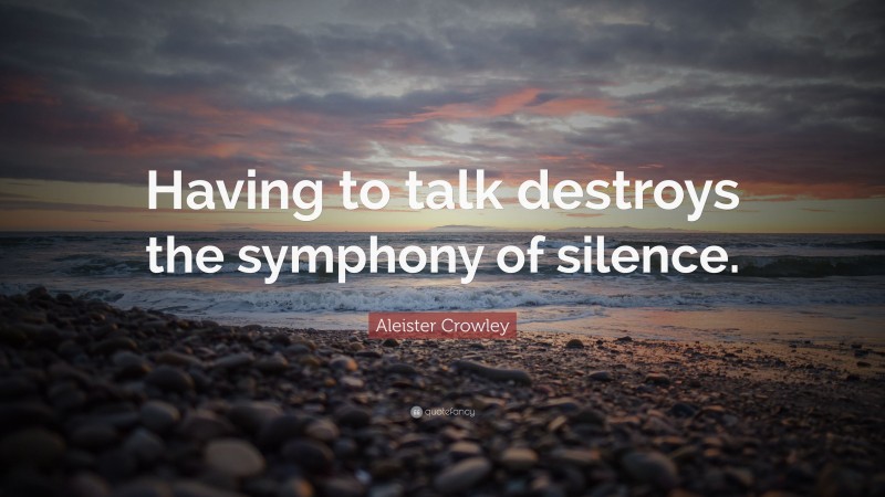 Aleister Crowley Quote: “Having to talk destroys the symphony of silence.”