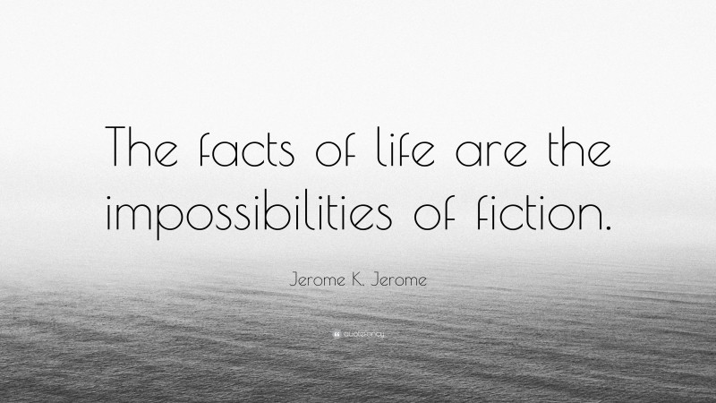 Jerome K. Jerome Quote: “The facts of life are the impossibilities of fiction.”