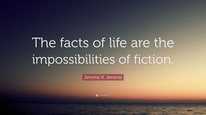 Jerome K. Jerome Quote: “The facts of life are the impossibilities of fiction.”